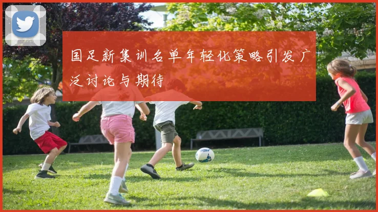 国足新集训名单年轻化策略引发广泛讨论与期待