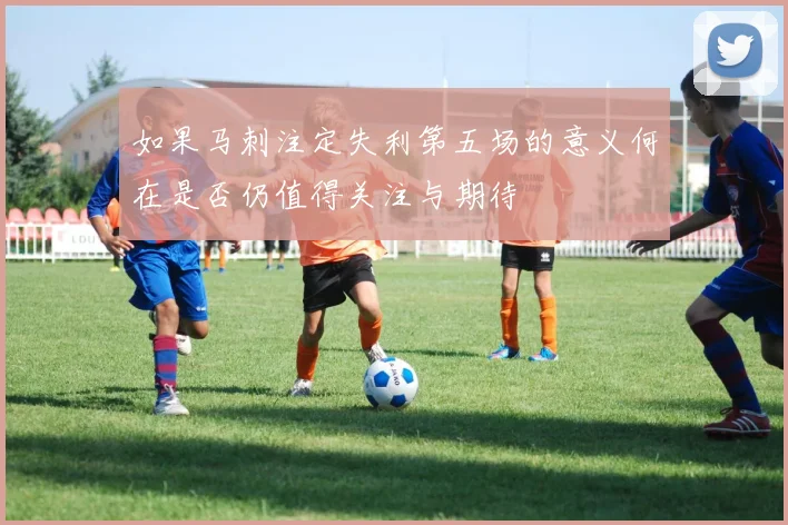 如果马刺注定失利第五场的意义何在是否仍值得关注与期待
