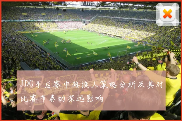 JDG季后赛中路换人策略分析及其对比赛节奏的深远影响