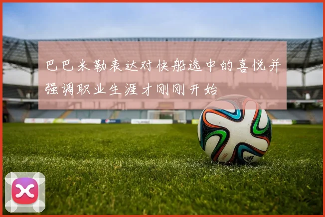 巴巴米勒表达对快船选中的喜悦并强调职业生涯才刚刚开始