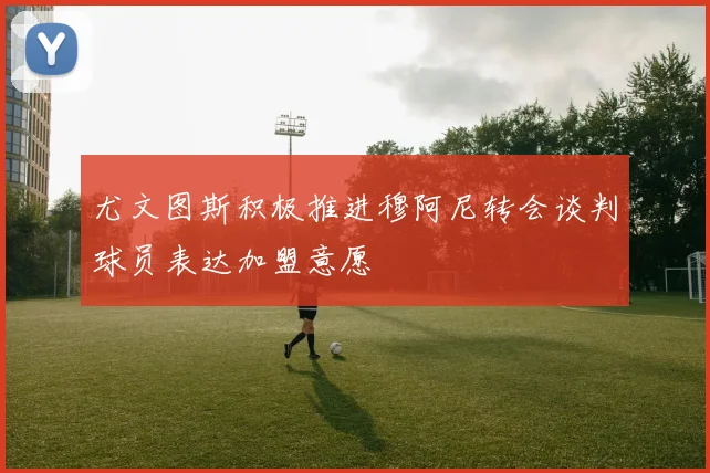 尤文图斯积极推进穆阿尼转会谈判球员表达加盟意愿