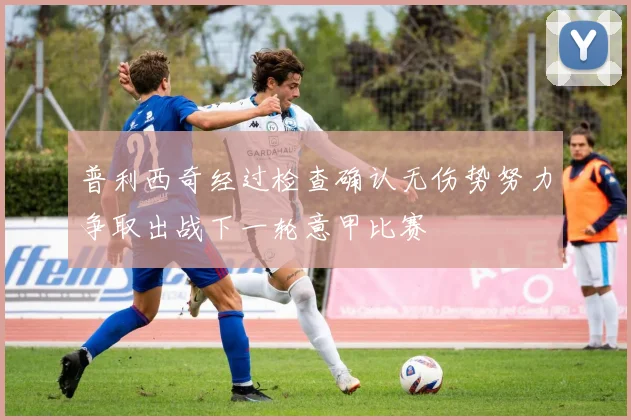 普利西奇经过检查确认无伤势努力争取出战下一轮意甲比赛