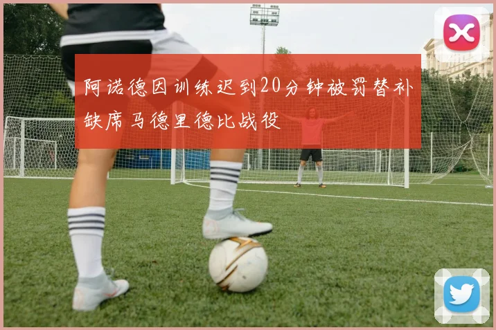 阿诺德因训练迟到20分钟被罚替补缺席马德里德比战役