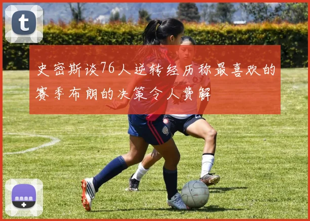 史密斯谈76人逆转经历称最喜欢的赛季布朗的决策令人费解