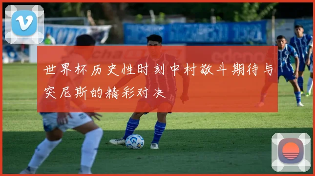 世界杯历史性时刻中村敬斗期待与突尼斯的精彩对决