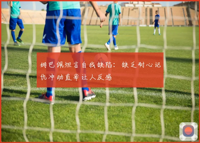 姆巴佩坦言自我缺陷：缺乏耐心记仇冲动直率让人反感