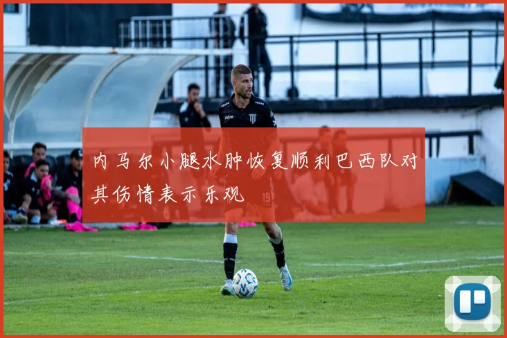 内马尔小腿水肿恢复顺利巴西队对其伤情表示乐观