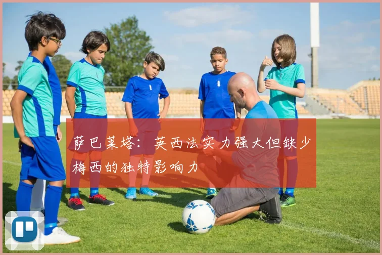 萨巴莱塔：英西法实力强大但缺少梅西的独特影响力