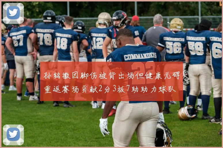 孙铭徽因脚伤被背出场但健康无碍重返赛场贡献2分3板7助助力球队