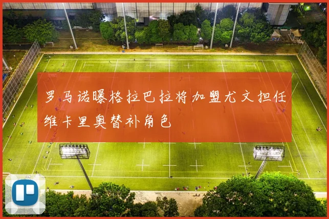罗马诺曝格拉巴拉将加盟尤文担任维卡里奥替补角色