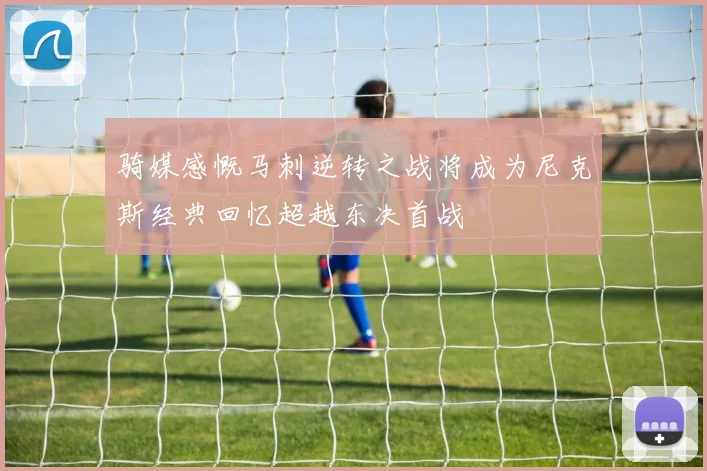 骑媒感慨马刺逆转之战将成为尼克斯经典回忆超越东决首战