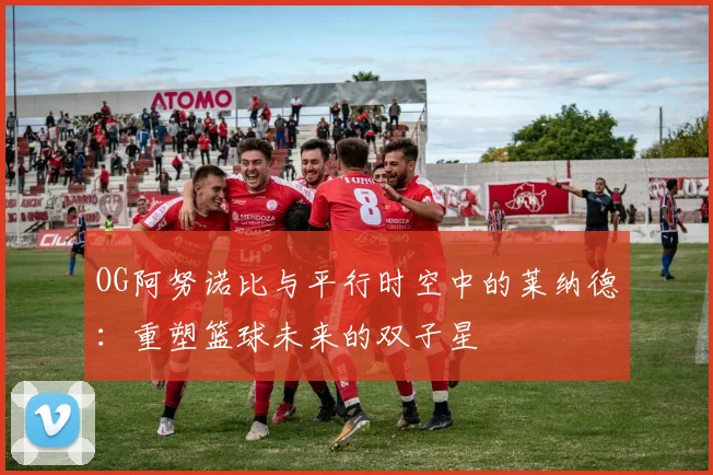 OG阿努诺比与平行时空中的莱纳德：重塑篮球未来的双子星