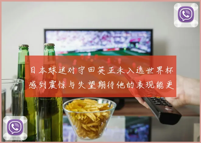 日本球迷对守田英正未入选世界杯感到震惊与失望期待他的表现能更出色