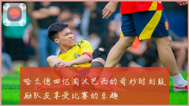 哈兰德回忆淘汰巴西的奇妙时刻鼓励队友享受比赛的乐趣