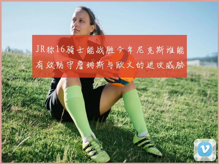 JR称16骑士能战胜今年尼克斯谁能有效防守詹姆斯与欧文的进攻威胁