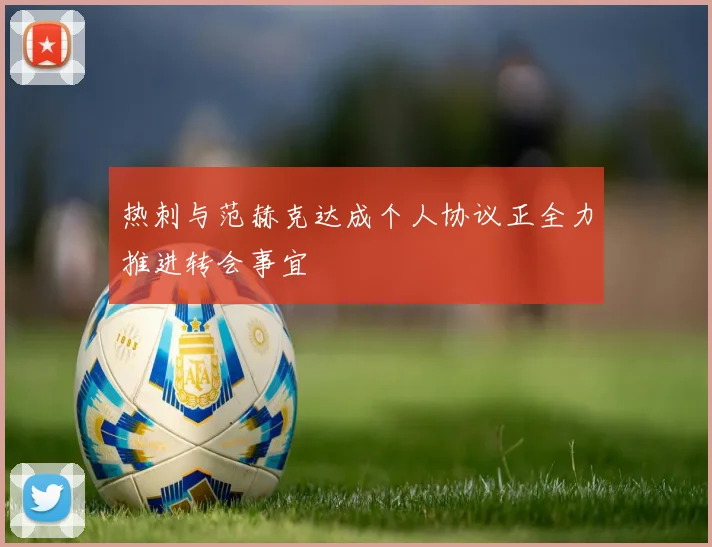 热刺与范赫克达成个人协议正全力推进转会事宜