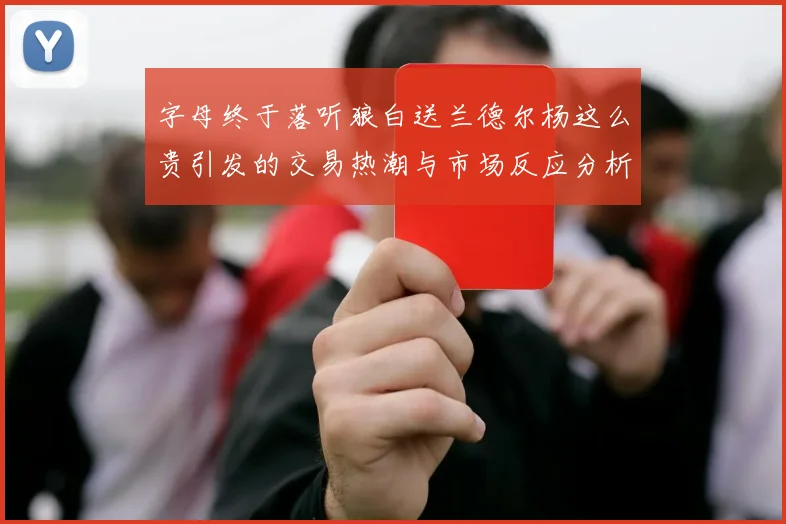 字母终于落听狼白送兰德尔杨这么贵引发的交易热潮与市场反应分析