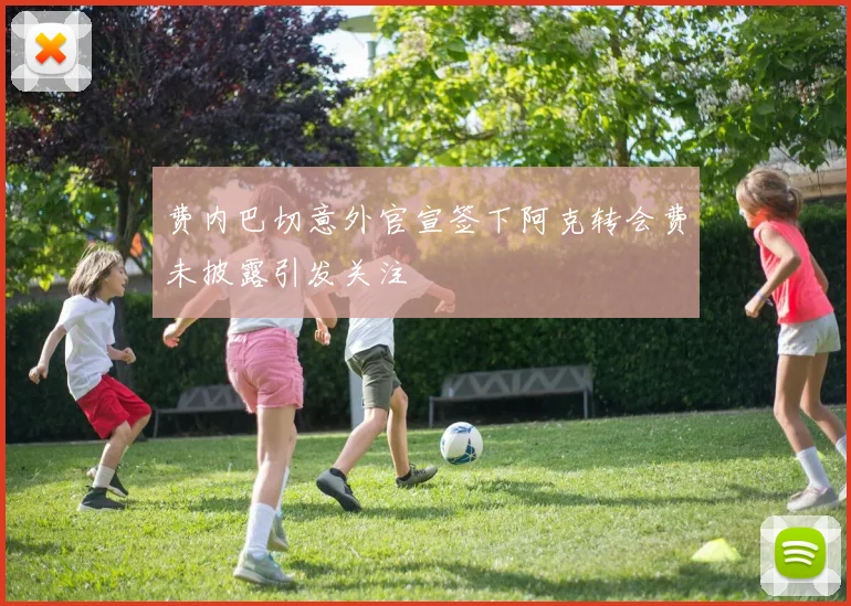 费内巴切意外官宣签下阿克转会费未披露引发关注