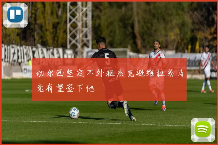 切尔西坚定不外租杰克逊维拉或马竞有望签下他