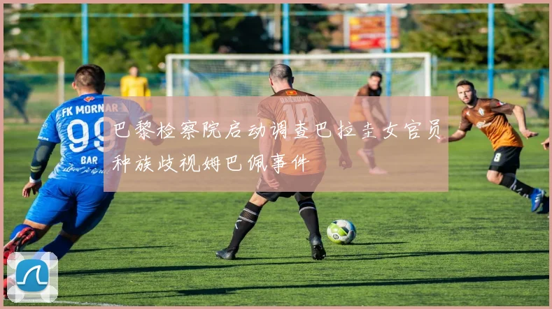 巴黎检察院启动调查巴拉圭女官员种族歧视姆巴佩事件