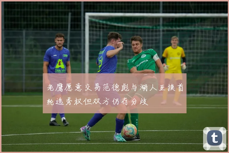 老鹰愿意交易范德彪与湖人互换首轮选秀权但双方仍存分歧