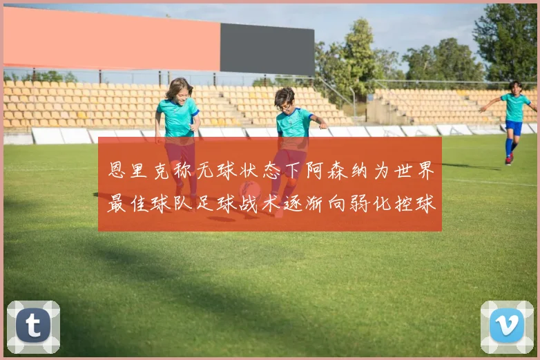 恩里克称无球状态下阿森纳为世界最佳球队足球战术逐渐向弱化控球转型