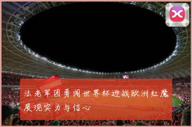 法老军团勇闯世界杯迎战欧洲红魔展现实力与信心