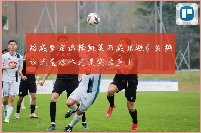 路威坚定选择凯莱布威尔逊引发热议流量炒作还是实力至上